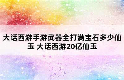 大话西游手游武器全打满宝石多少仙玉 大话西游20亿仙玉